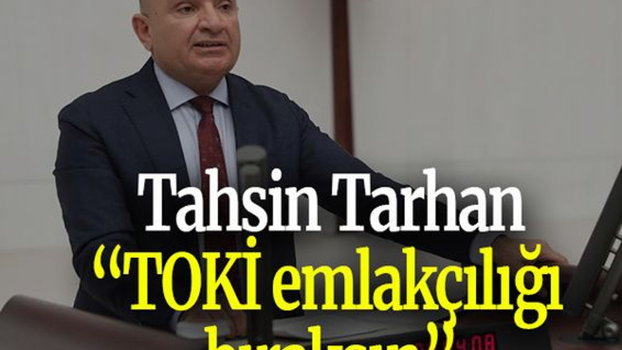 Tahsin Tarhan: “TOKİ emlakçılığı bıraksın”